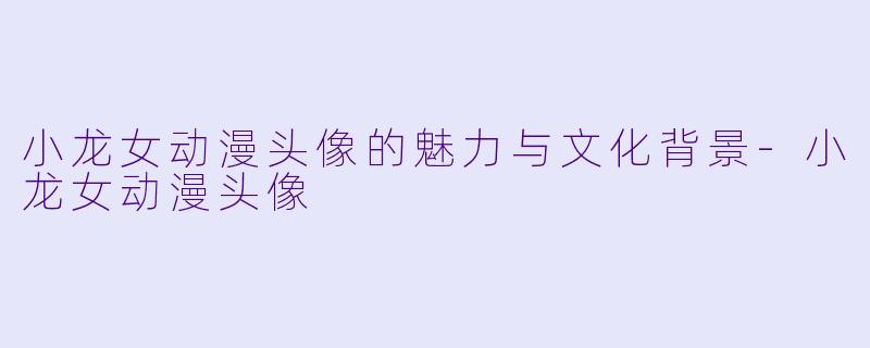 小龙女动漫头像的魅力与文化背景