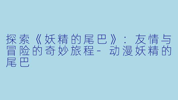 探索《妖精的尾巴》:友情与冒险的奇妙旅程