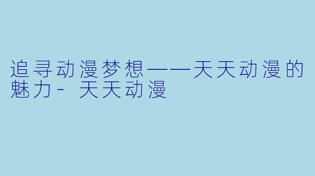 追寻动漫梦想——天天动漫的魅力-天天动漫