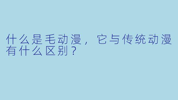 什么是毛动漫,它与传统动漫有什么区别?