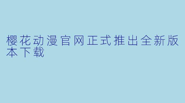 樱花动漫官网正式推出全新版本下载
