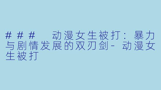 ### 动漫女生被打：暴力与剧情发展的双刃剑-动漫女生被打