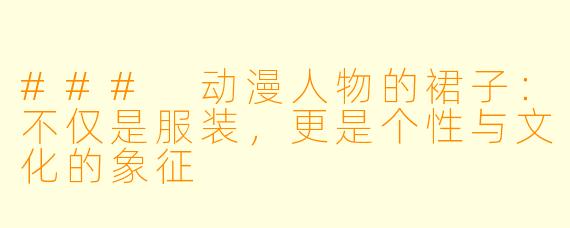 ### 动漫人物的裙子:不仅是服装,更是个性与文化的象征