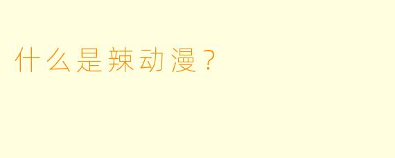 什么是辣动漫？