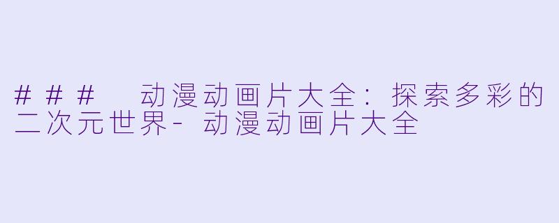 ### 动漫动画片大全:探索多彩的二次元世界