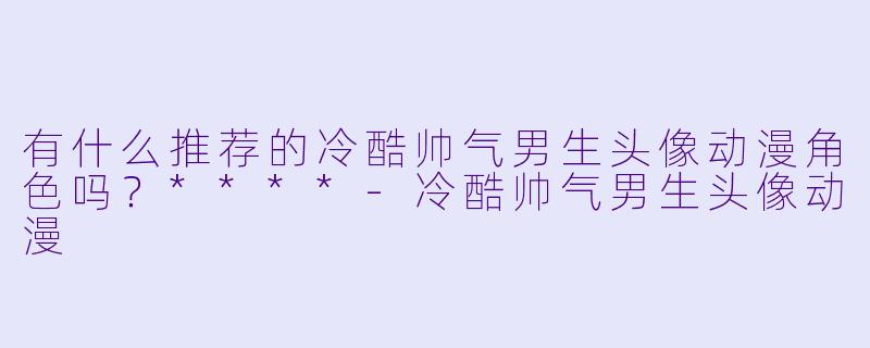 有什么推荐的冷酷帅气男生头像动漫角色吗？****-冷酷帅气男生头像动漫