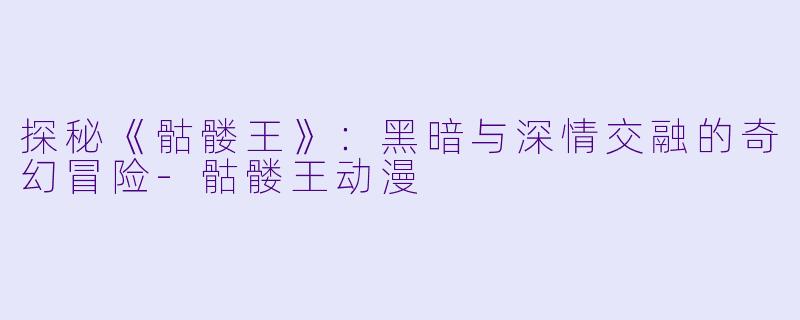 探秘《骷髅王》：黑暗与深情交融的奇幻冒险-骷髅王动漫