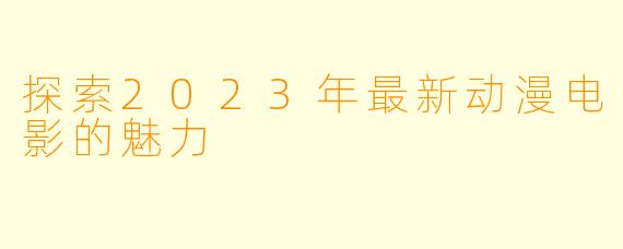 探索2023年最新动漫电影的魅力