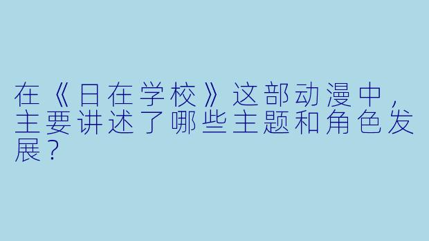 在《日在学校》这部动漫中,主要讲述了哪些主题和角色发展?