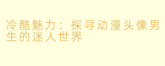冷酷魅力：探寻动漫头像男生的迷人世界