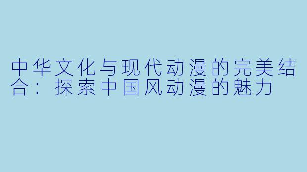 中华文化与现代动漫的完美结合:探索中国风动漫的魅力
