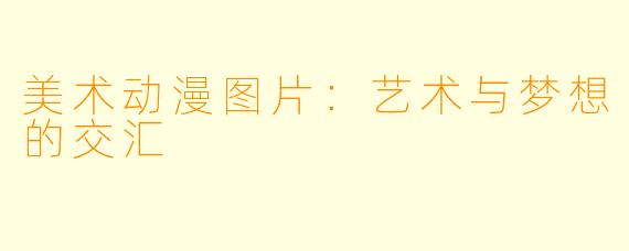 美术动漫图片：艺术与梦想的交汇
