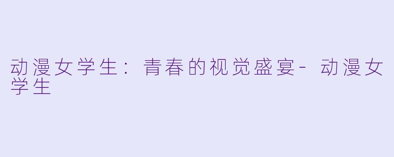 动漫女学生：青春的视觉盛宴-动漫女学生