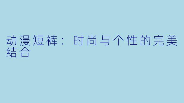 动漫短裤：时尚与个性的完美结合
