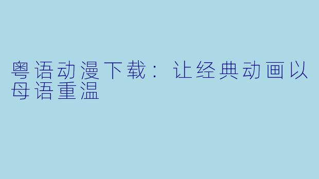 粤语动漫下载：让经典动画以母语重温