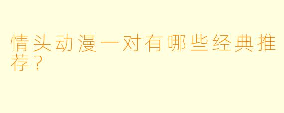 情头动漫一对有哪些经典推荐？