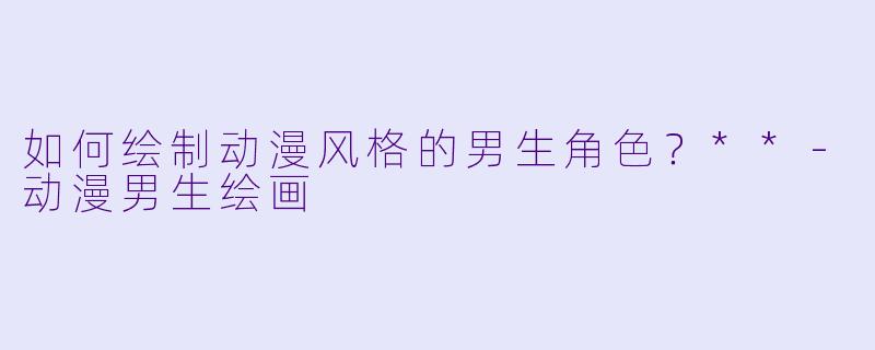 如何绘制动漫风格的男生角色?**