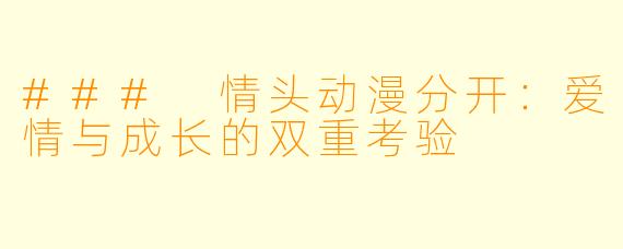 ### 情头动漫分开:爱情与成长的双重考验