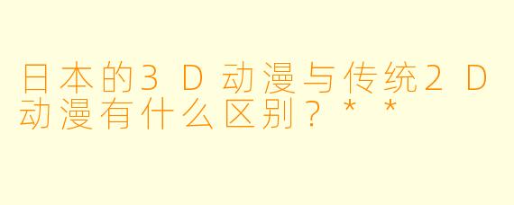 日本的3D动漫与传统2D动漫有什么区别?**