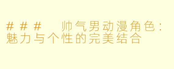 ### 帅气男动漫角色：魅力与个性的完美结合