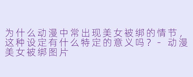 为什么动漫中常出现美女被绑的情节,这种设定有什么特定的意义吗?