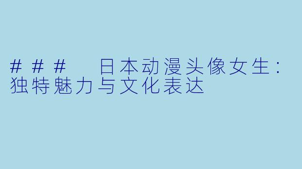 ### 日本动漫头像女生：独特魅力与文化表达