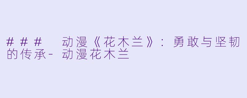 ### 动漫《花木兰》：勇敢与坚韧的传承-动漫花木兰