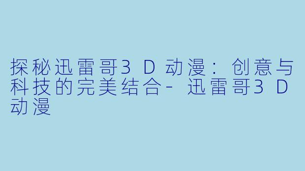 探秘迅雷哥3D动漫：创意与科技的完美结合-迅雷哥3D动漫