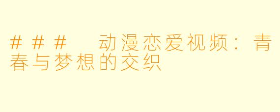 ### 动漫恋爱视频：青春与梦想的交织