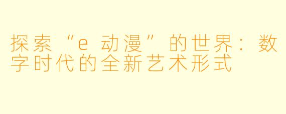 探索“e动漫”的世界：数字时代的全新艺术形式