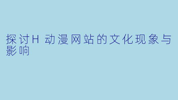 探讨H动漫网站的文化现象与影响