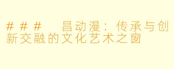 ### 昌动漫：传承与创新交融的文化艺术之窗