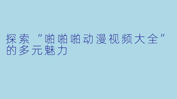 探索“啪啪啪动漫视频大全”的多元魅力