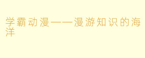 学霸动漫——漫游知识的海洋