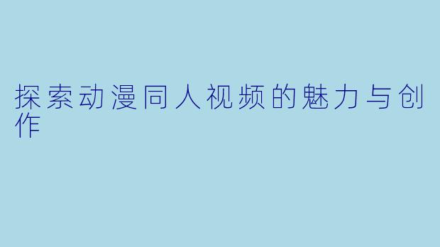 探索动漫同人视频的魅力与创作