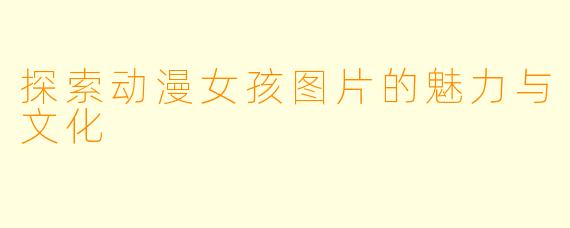 探索动漫女孩图片的魅力与文化