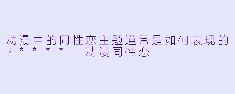 动漫中的同性恋主题通常是如何表现的?****
