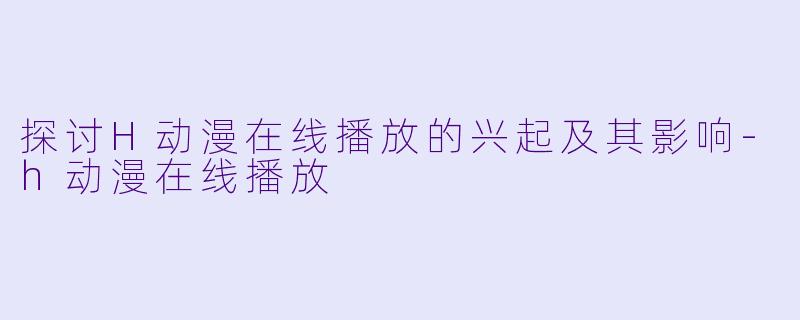 探讨H动漫在线播放的兴起及其影响-h动漫在线播放