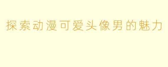 探索动漫可爱头像男的魅力