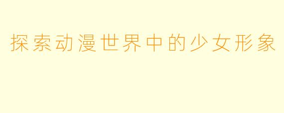 探索动漫世界中的少女形象