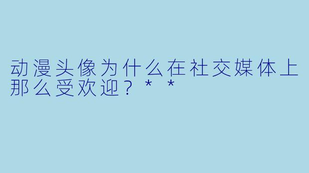 动漫头像为什么在社交媒体上那么受欢迎?**