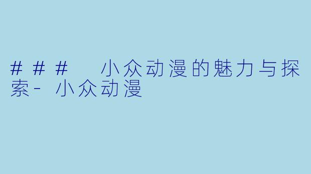 ### 小众动漫的魅力与探索-小众动漫