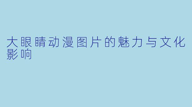 大眼睛动漫图片的魅力与文化影响