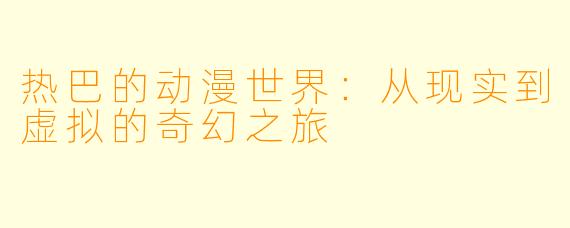 热巴的动漫世界：从现实到虚拟的奇幻之旅