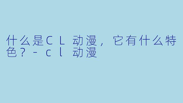 什么是CL动漫,它有什么特色?