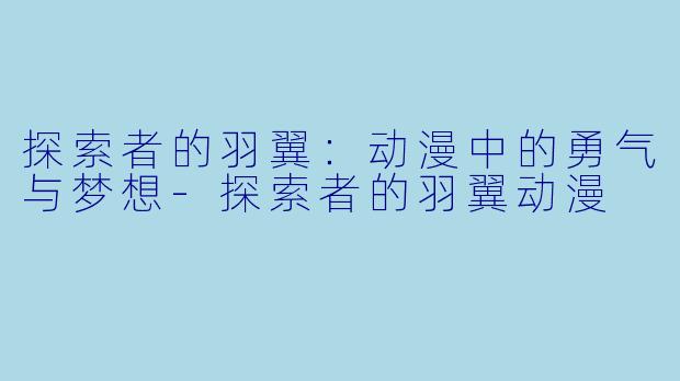 探索者的羽翼：动漫中的勇气与梦想-探索者的羽翼动漫