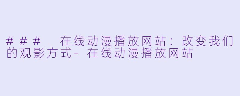 ### 在线动漫播放网站：改变我们的观影方式-在线动漫播放网站