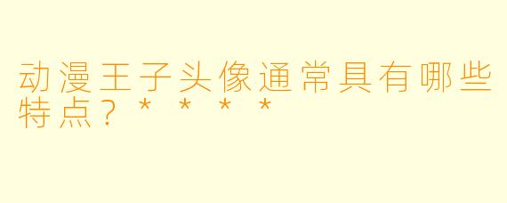 动漫王子头像通常具有哪些特点？****