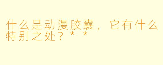 什么是动漫胶囊,它有什么特别之处?**