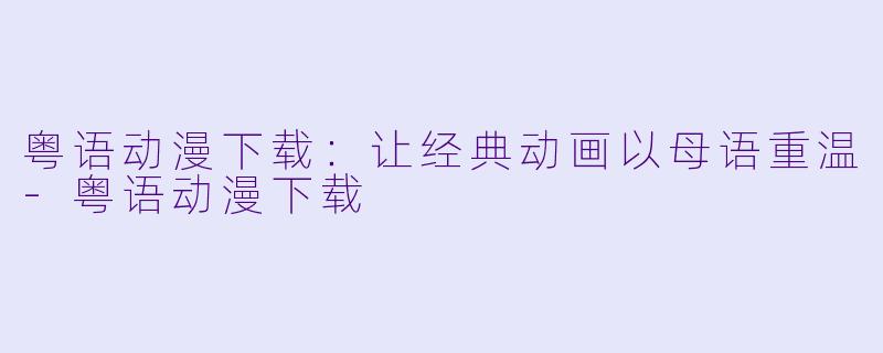 粤语动漫下载:让经典动画以母语重温